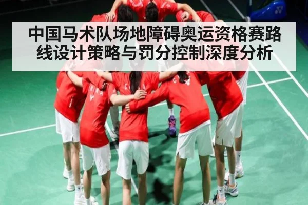 中国马术队场地障碍奥运资格赛路线设计策略与罚分控制深度分析
